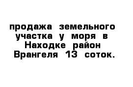 продажа  земельного  участка  у  моря  в  Находке  район  Врангеля  13  соток.